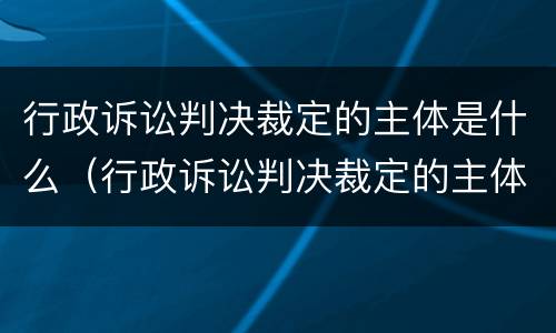 行政诉讼判决裁定的主体是什么（行政诉讼判决裁定的主体是什么）