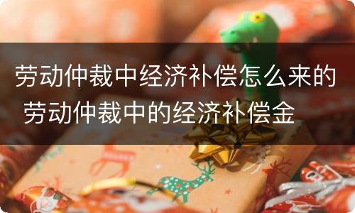 劳动仲裁中经济补偿怎么来的 劳动仲裁中的经济补偿金