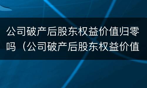 公司破产后股东权益价值归零吗（公司破产后股东权益价值归零吗）