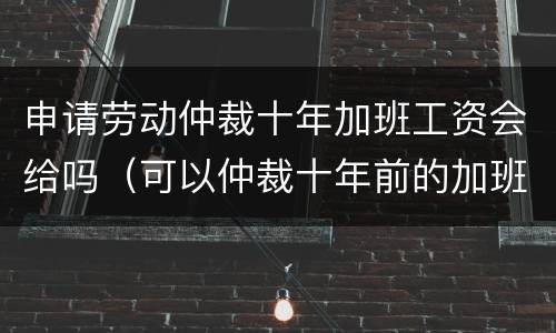 申请劳动仲裁十年加班工资会给吗（可以仲裁十年前的加班工资吗）