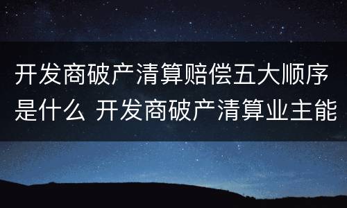 开发商破产清算赔偿五大顺序是什么 开发商破产清算业主能挽回多少损失