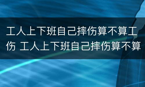 工人上下班自己摔伤算不算工伤 工人上下班自己摔伤算不算工伤事故