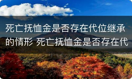 死亡抚恤金是否存在代位继承的情形 死亡抚恤金是否存在代位继承的情形有哪些