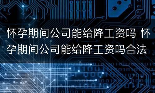 怀孕期间公司能给降工资吗 怀孕期间公司能给降工资吗合法吗