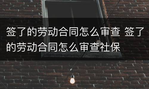 签了的劳动合同怎么审查 签了的劳动合同怎么审查社保