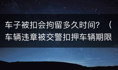 车子被扣会拘留多久时间？（车辆违章被交警扣押车辆期限多久）