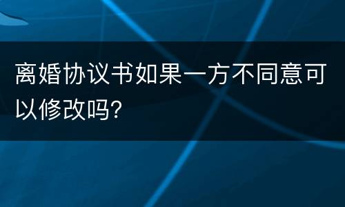 离婚协议书如果一方不同意可以修改吗？