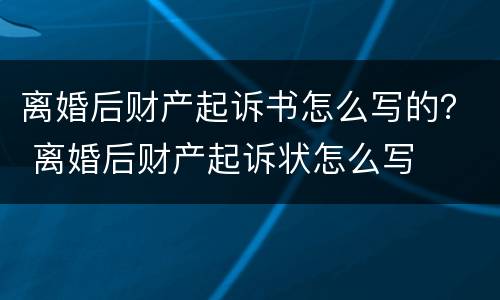 离婚后财产起诉书怎么写的？ 离婚后财产起诉状怎么写