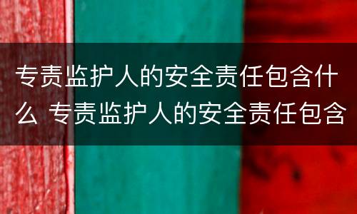 专责监护人的安全责任包含什么 专责监护人的安全责任包含什么方面