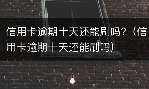 信用卡逾期十天还能刷吗?（信用卡逾期十天还能刷吗）