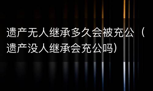 遗产无人继承多久会被充公（遗产没人继承会充公吗）