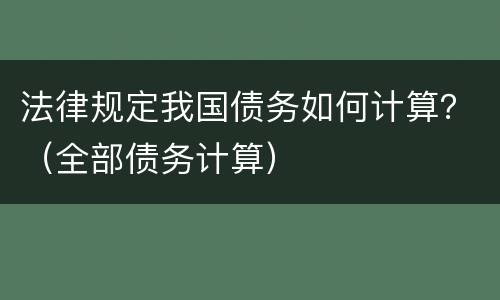 法律规定我国债务如何计算？（全部债务计算）