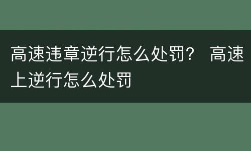 高速违章逆行怎么处罚？ 高速上逆行怎么处罚