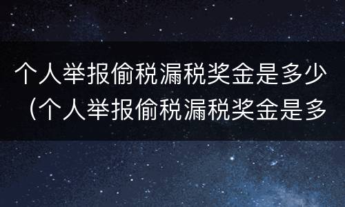 个人举报偷税漏税奖金是多少（个人举报偷税漏税奖金是多少啊）