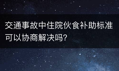 交通事故中住院伙食补助标准可以协商解决吗？