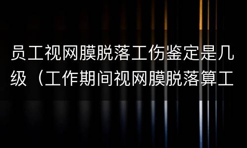 员工视网膜脱落工伤鉴定是几级（工作期间视网膜脱落算工伤吗?）