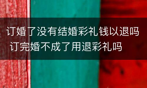 订婚了没有结婚彩礼钱以退吗 订完婚不成了用退彩礼吗