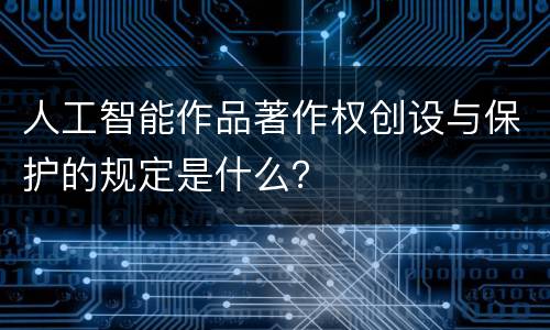 人工智能作品著作权创设与保护的规定是什么？