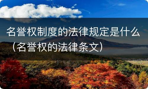 名誉权制度的法律规定是什么（名誉权的法律条文）