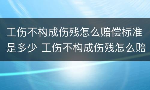 工伤不构成伤残怎么赔偿标准是多少 工伤不构成伤残怎么赔偿标准是多少呢