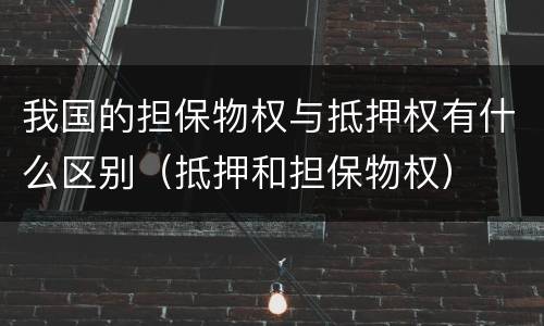 我国的担保物权与抵押权有什么区别（抵押和担保物权）