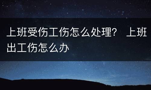 上班受伤工伤怎么处理？ 上班出工伤怎么办