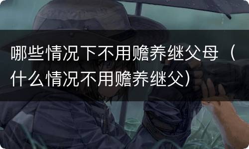 哪些情况下不用赡养继父母（什么情况不用赡养继父）