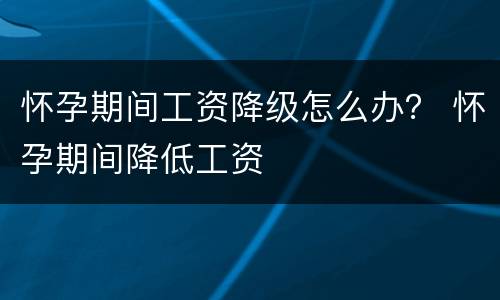 怀孕期间工资降级怎么办？ 怀孕期间降低工资