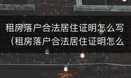 租房落户合法居住证明怎么写（租房落户合法居住证明怎么写范文）