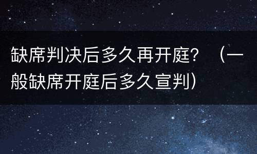 缺席判决后多久再开庭？（一般缺席开庭后多久宣判）