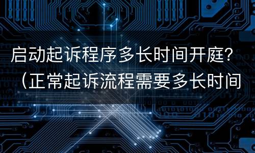 启动起诉程序多长时间开庭？（正常起诉流程需要多长时间开庭）