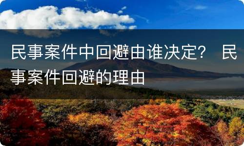 民事案件中回避由谁决定？ 民事案件回避的理由