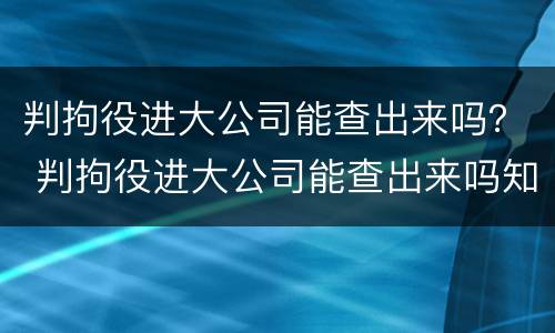 判拘役进大公司能查出来吗？ 判拘役进大公司能查出来吗知乎