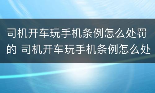 司机开车玩手机条例怎么处罚的 司机开车玩手机条例怎么处罚的呢