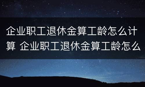 企业职工退休金算工龄怎么计算 企业职工退休金算工龄怎么计算的