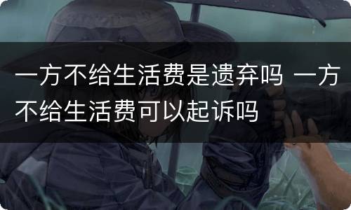 一方不给生活费是遗弃吗 一方不给生活费可以起诉吗