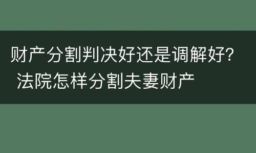 财产分割判决好还是调解好？ 法院怎样分割夫妻财产