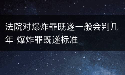 法院对爆炸罪既遂一般会判几年 爆炸罪既遂标准