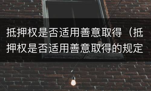 抵押权是否适用善意取得（抵押权是否适用善意取得的规定）