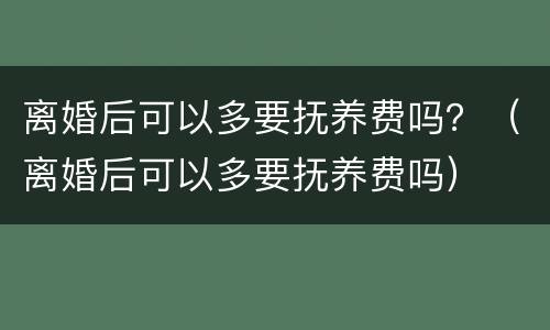 离婚后可以多要抚养费吗？（离婚后可以多要抚养费吗）