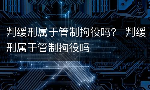 判缓刑属于管制拘役吗？ 判缓刑属于管制拘役吗