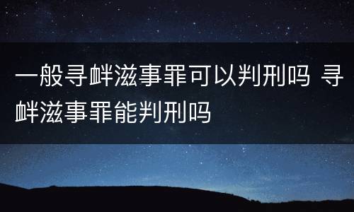 一般寻衅滋事罪可以判刑吗 寻衅滋事罪能判刑吗