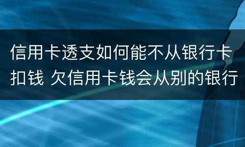 信用卡透支如何能不从银行卡扣钱 欠信用卡钱会从别的银行卡扣钱吗