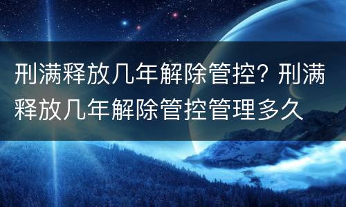 刑满释放几年解除管控? 刑满释放几年解除管控管理多久