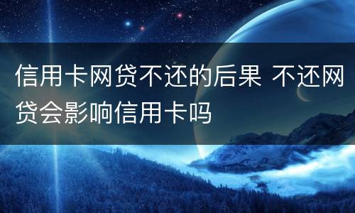 信用卡网贷不还的后果 不还网贷会影响信用卡吗