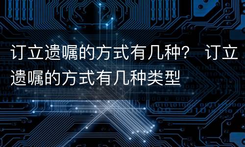 订立遗嘱的方式有几种？ 订立遗嘱的方式有几种类型