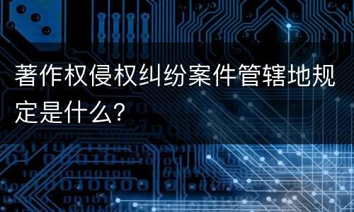 著作权侵权纠纷案件管辖地规定是什么？