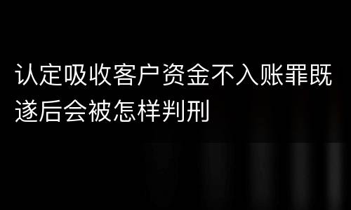 认定吸收客户资金不入账罪既遂后会被怎样判刑