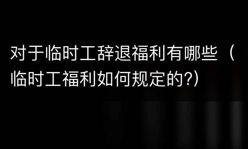 对于临时工辞退福利有哪些（临时工福利如何规定的?）