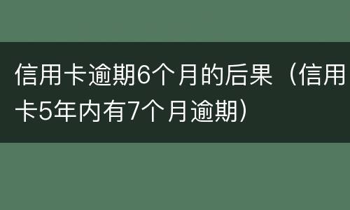 信用卡逾期6个月的后果（信用卡5年内有7个月逾期）